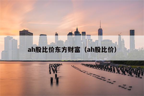 ah股比价-ah股比价列表